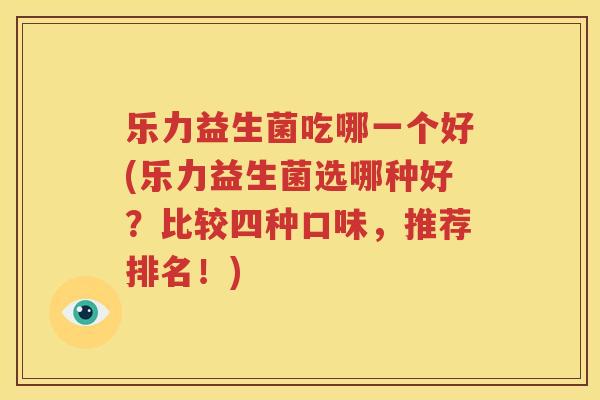 乐力益生菌吃哪一个好(乐力益生菌选哪种好？比较四种口味，推荐排名！)