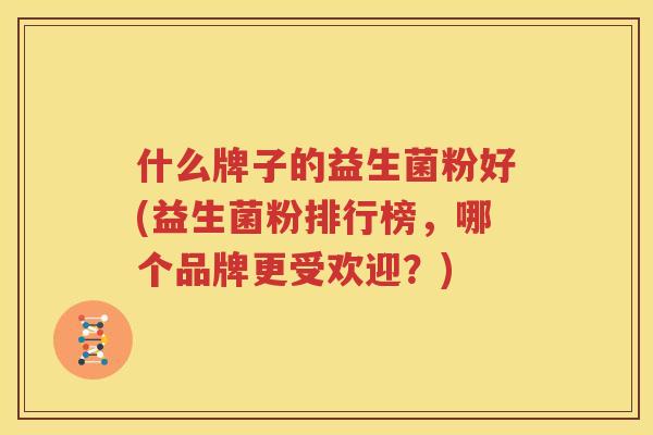 什么牌子的益生菌粉好(益生菌粉排行榜，哪个品牌更受欢迎？)