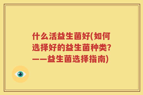 什么活益生菌好(如何选择好的益生菌种类？——益生菌选择指南)
