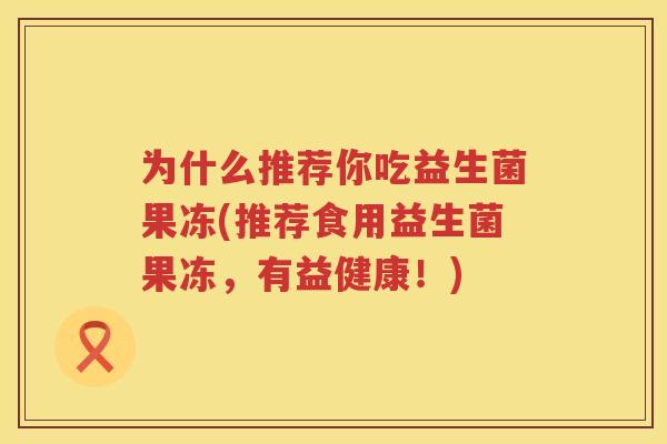为什么推荐你吃益生菌果冻(推荐食用益生菌果冻，有益健康！)