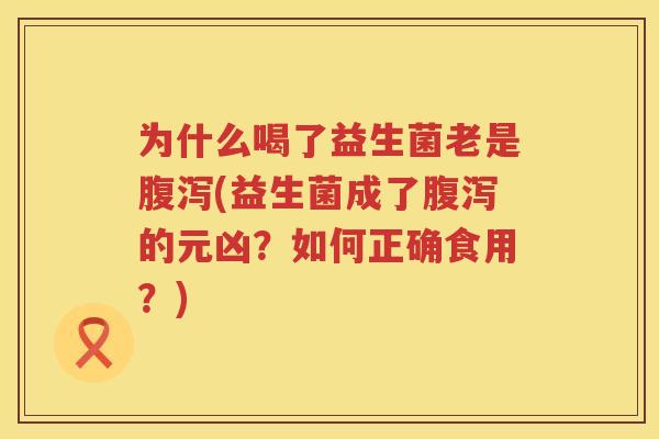 为什么喝了益生菌老是腹泻(益生菌成了腹泻的元凶？如何正确食用？)
