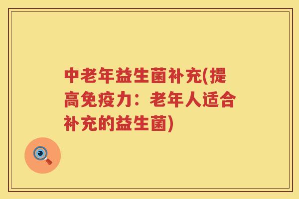 中老年益生菌补充(提高免疫力：老年人适合补充的益生菌)