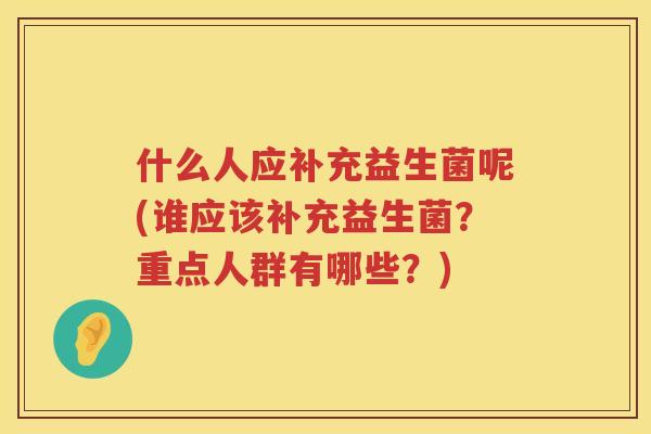 什么人应补充益生菌呢(谁应该补充益生菌？重点人群有哪些？)