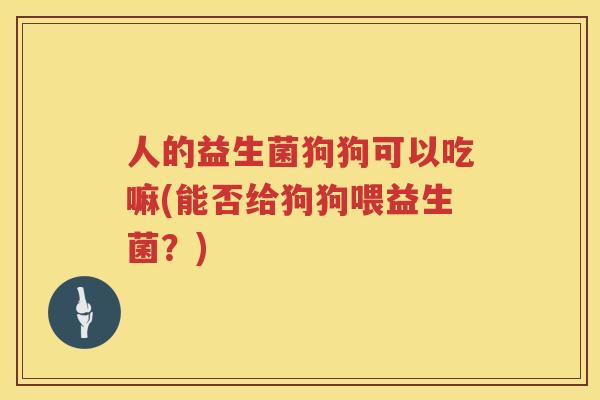 人的益生菌狗狗可以吃嘛(能否给狗狗喂益生菌？)