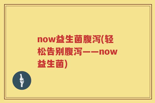 now益生菌腹泻(轻松告别腹泻——now益生菌)