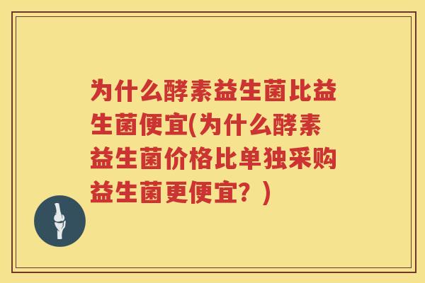为什么酵素益生菌比益生菌便宜(为什么酵素益生菌价格比单独采购益生菌更便宜？)