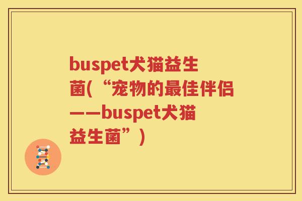 buspet犬猫益生菌(“宠物的最佳伴侣——buspet犬猫益生菌”)