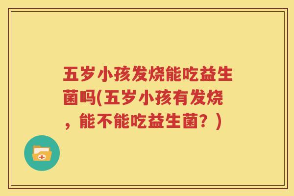 五岁小孩发烧能吃益生菌吗(五岁小孩有发烧，能不能吃益生菌？)