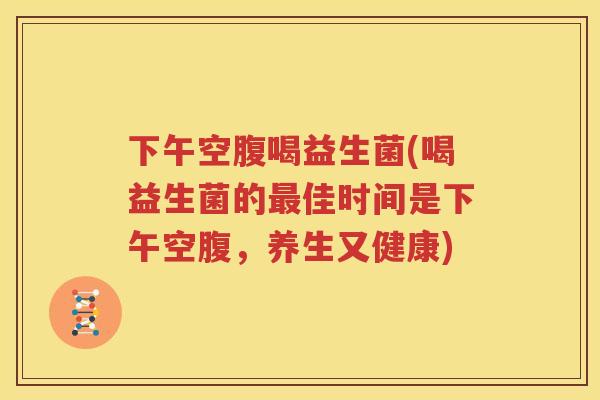 下午空腹喝益生菌(喝益生菌的最佳时间是下午空腹，养生又健康)