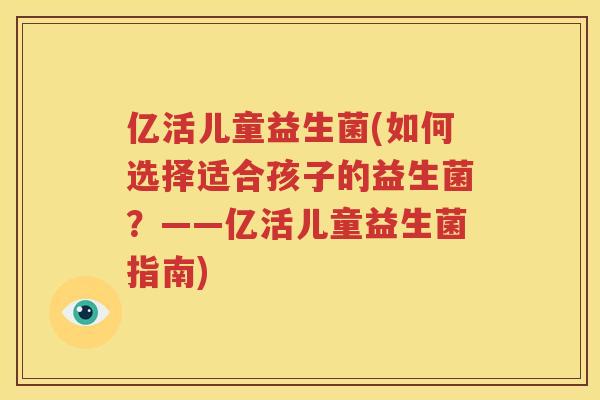 亿活儿童益生菌(如何选择适合孩子的益生菌？——亿活儿童益生菌指南)