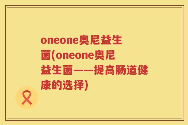 oneone奥尼益生菌(oneone奥尼益生菌——提高肠道健康的选择)