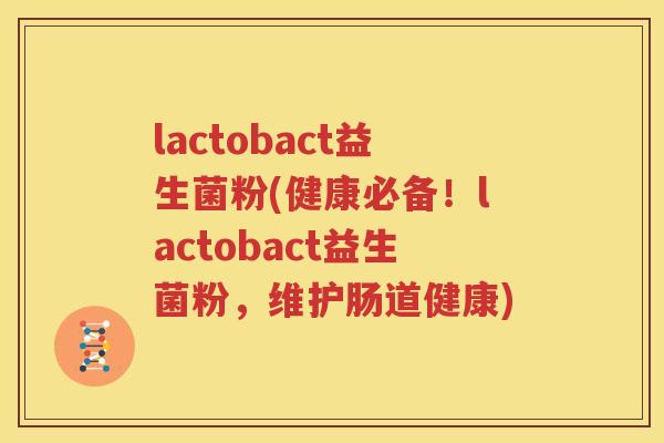 lactobact益生菌粉(健康必备！lactobact益生菌粉，维护肠道健康)