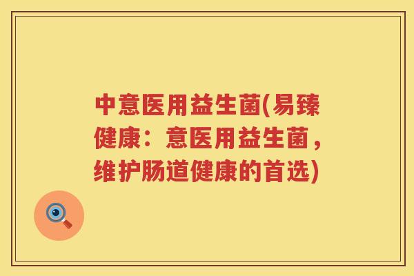 中意医用益生菌(易臻健康：意医用益生菌，维护肠道健康的首选)
