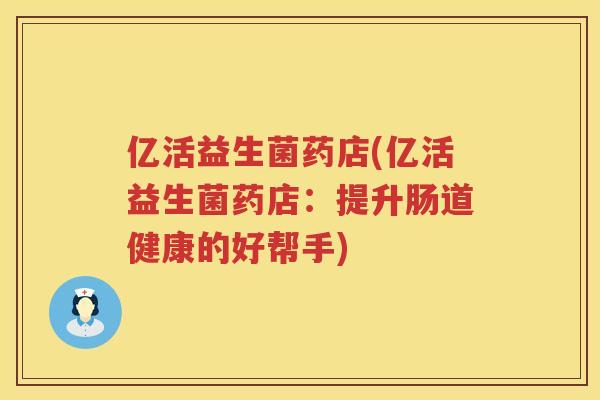 亿活益生菌药店(亿活益生菌药店：提升肠道健康的好帮手)