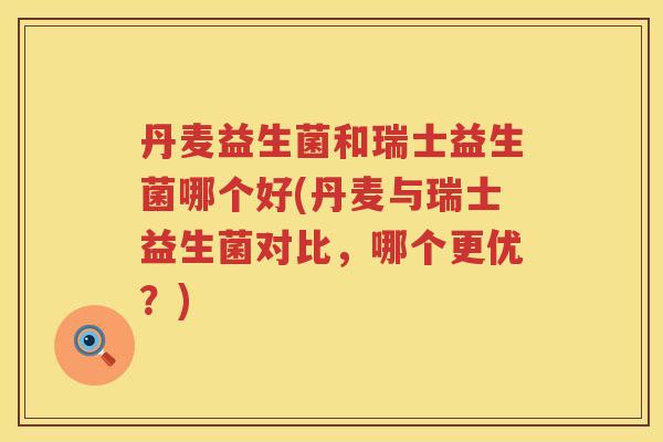 丹麦益生菌和瑞士益生菌哪个好(丹麦与瑞士益生菌对比，哪个更优？)