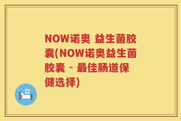 NOW诺奥 益生菌胶囊(NOW诺奥益生菌胶囊 - 最佳肠道保健选择)