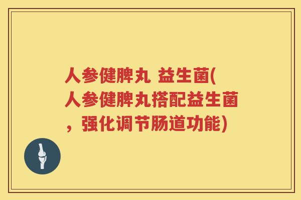 人参健脾丸 益生菌(人参健脾丸搭配益生菌，强化调节肠道功能)