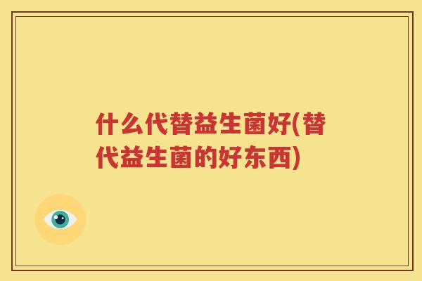 什么代替益生菌好(替代益生菌的好东西)