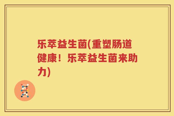 乐萃益生菌(重塑肠道健康！乐萃益生菌来助力)