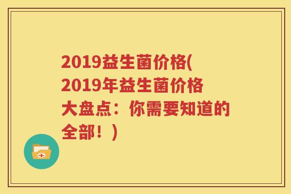 2019益生菌价格(2019年益生菌价格大盘点：你需要知道的全部！)