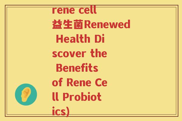 rene cell 益生菌Renewed Health Discover the Benefits of Rene Cell Probiotics)