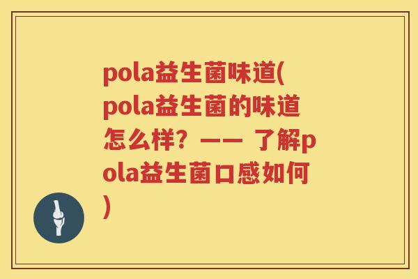 pola益生菌味道(pola益生菌的味道怎么样？—— 了解pola益生菌口感如何)