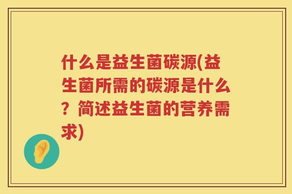 什么是益生菌碳源(益生菌所需的碳源是什么？简述益生菌的营养需求)