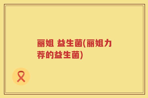 丽姐 益生菌(丽姐力荐的益生菌)