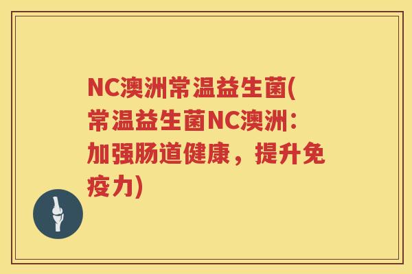 NC澳洲常温益生菌(常温益生菌NC澳洲：加强肠道健康，提升免疫力)