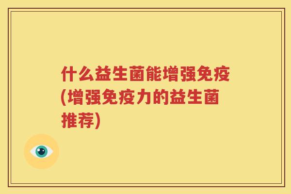 什么益生菌能增强免疫(增强免疫力的益生菌推荐)