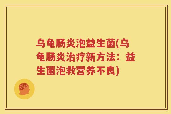 乌龟肠炎泡益生菌(乌龟肠炎治疗新方法：益生菌泡救营养不良)