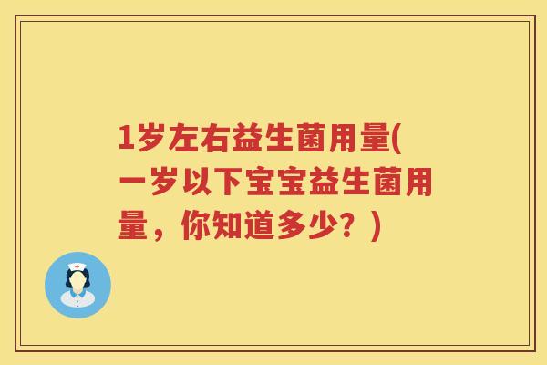 1岁左右益生菌用量(一岁以下宝宝益生菌用量，你知道多少？)