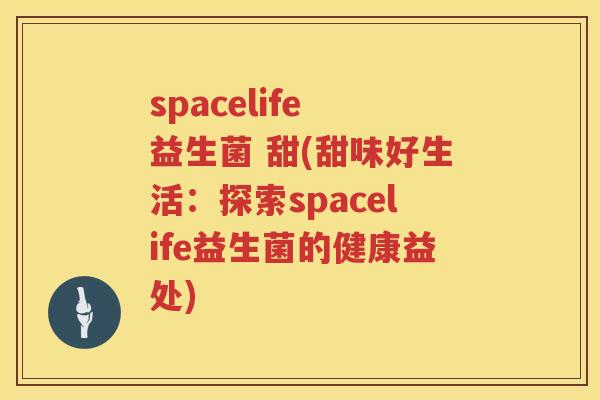 spacelife 益生菌 甜(甜味好生活：探索spacelife益生菌的健康益处)