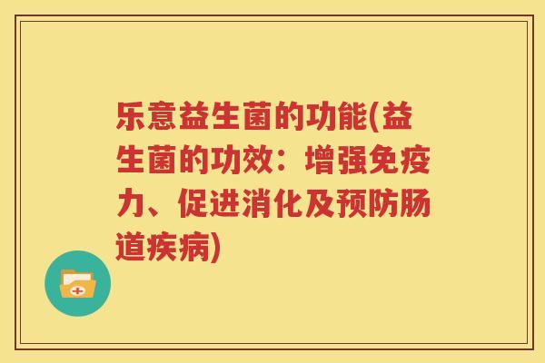 乐意益生菌的功能(益生菌的功效：增强免疫力、促进消化及预防肠道疾病)
