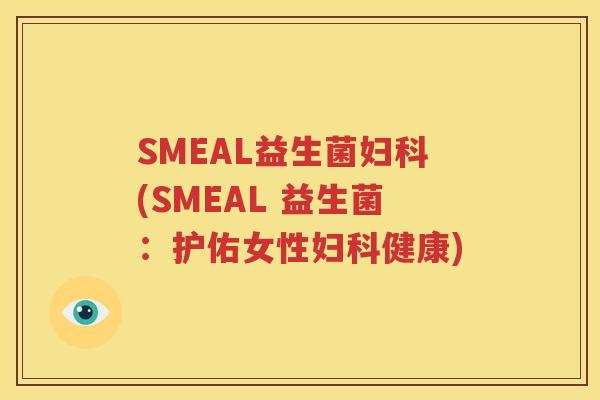 SMEAL益生菌妇科(SMEAL 益生菌：护佑女性妇科健康)