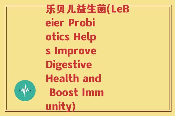 乐贝儿益生菌(LeBeier Probiotics Helps Improve Digestive Health and Boost Immunity)