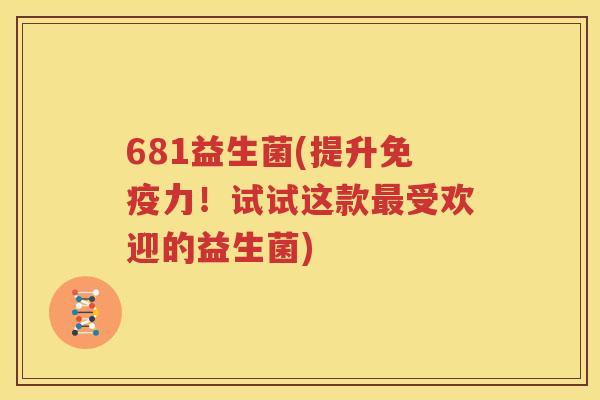 681益生菌(提升免疫力！试试这款最受欢迎的益生菌)