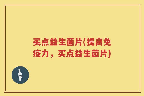 买点益生菌片(提高免疫力，买点益生菌片)