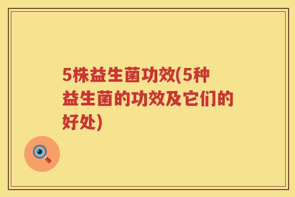 5株益生菌功效(5种益生菌的功效及它们的好处)