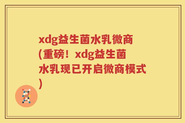 xdg益生菌水乳微商(重磅！xdg益生菌水乳现已开启微商模式)