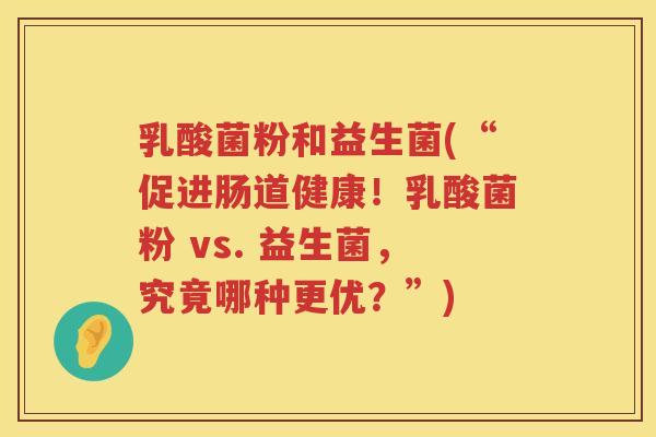 乳酸菌粉和益生菌(“促进肠道健康！乳酸菌粉 vs. 益生菌，究竟哪种更优？”)