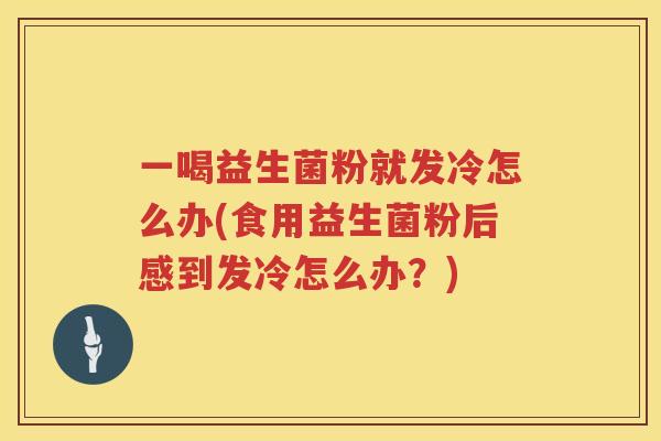 一喝益生菌粉就发冷怎么办(食用益生菌粉后感到发冷怎么办？)