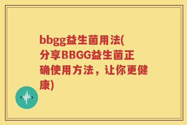 bbgg益生菌用法(分享BBGG益生菌正确使用方法，让你更健康)