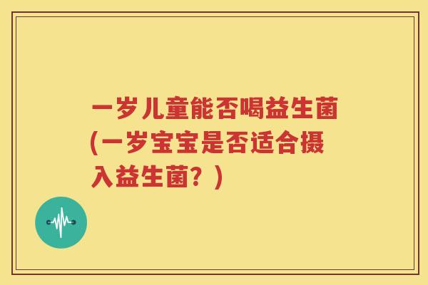 一岁儿童能否喝益生菌(一岁宝宝是否适合摄入益生菌？)