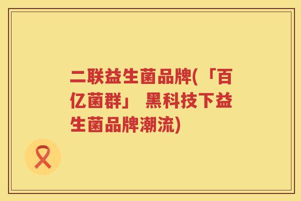二联益生菌品牌(「百亿菌群」 黑科技下益生菌品牌潮流)