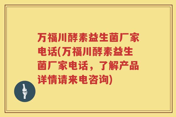 万福川酵素益生菌厂家电话(万福川酵素益生菌厂家电话，了解产品详情请来电咨询)