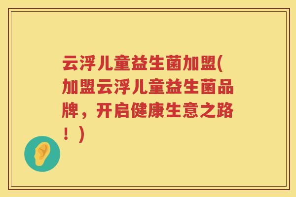 云浮儿童益生菌加盟(加盟云浮儿童益生菌品牌，开启健康生意之路！)
