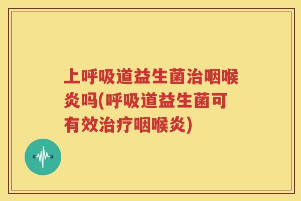 上呼吸道益生菌治咽喉炎吗(呼吸道益生菌可有效治疗咽喉炎)