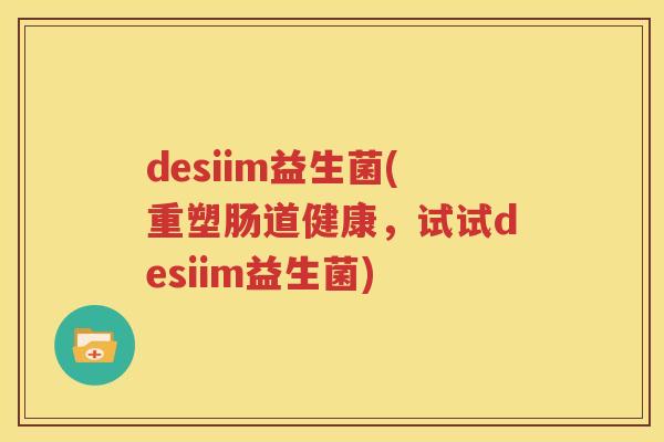 desiim益生菌(重塑肠道健康，试试desiim益生菌)