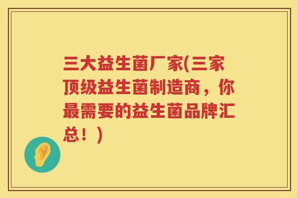 三大益生菌厂家(三家顶级益生菌制造商，你最需要的益生菌品牌汇总！)